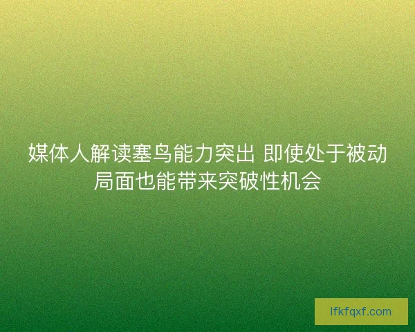媒体人解读塞鸟能力突出 即使处于被动局面也能带来突破性机会 媒体人解读塞鸟能力突出 即使处于被动局面也能带来突破性机会