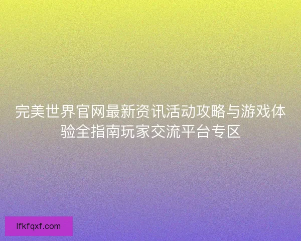完美世界官网最新资讯活动攻略与游戏体验全指南玩家交流平台专区 完美世界官网最新资讯活动攻略与游戏体验全指南玩家交流平台专区