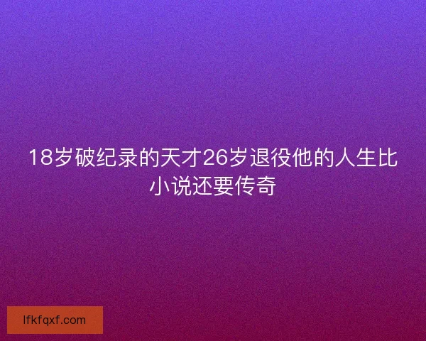 18岁破纪录的天才26岁退役他的人生比小说还要传奇