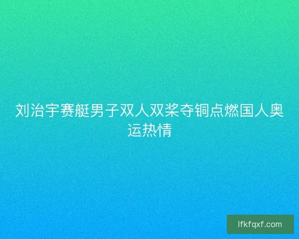刘治宇赛艇男子双人双桨夺铜点燃国人奥运热情