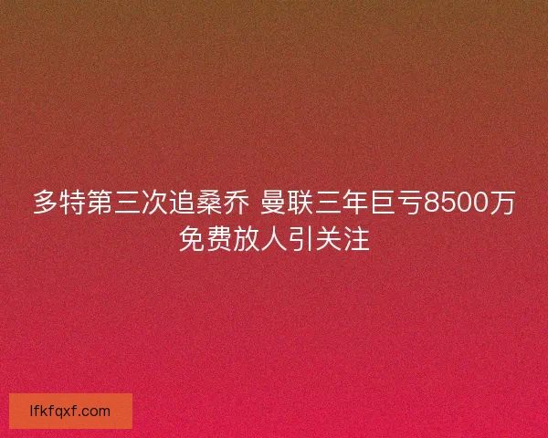 多特第三次追桑乔 曼联三年巨亏8500万免费放人引关注