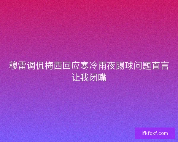 穆雷调侃梅西回应寒冷雨夜踢球问题直言让我闭嘴