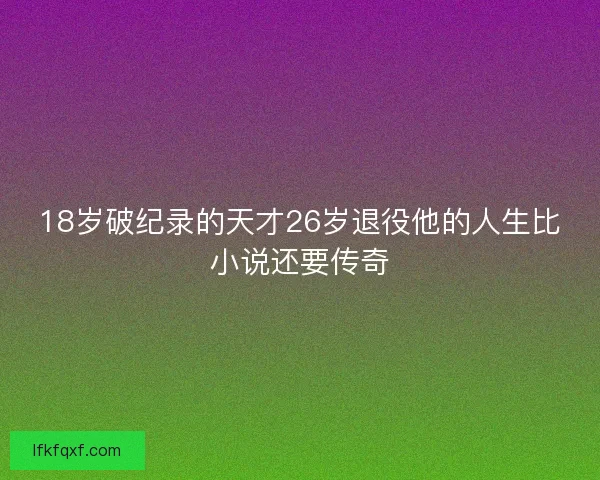 18岁破纪录的天才26岁退役他的人生比小说还要传奇